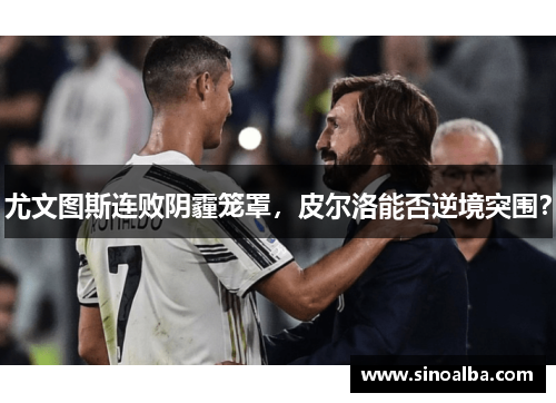 尤文图斯连败阴霾笼罩，皮尔洛能否逆境突围？