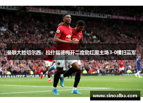 曼联大胜切尔西，拉什福德梅开二度助红魔主场3-0横扫蓝军