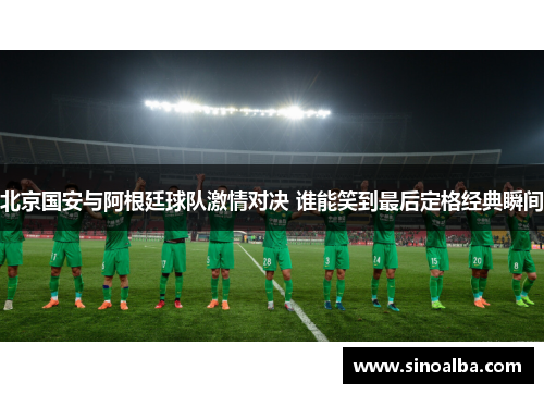 北京国安与阿根廷球队激情对决 谁能笑到最后定格经典瞬间