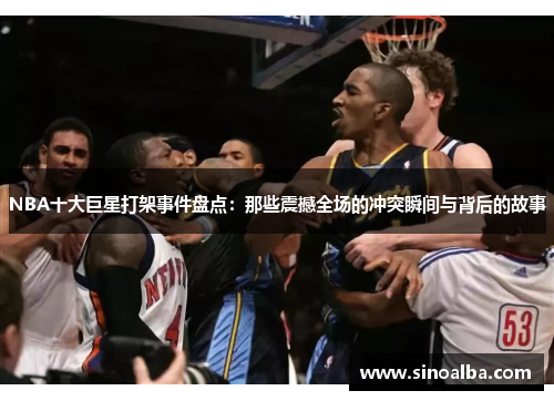 NBA十大巨星打架事件盘点：那些震撼全场的冲突瞬间与背后的故事