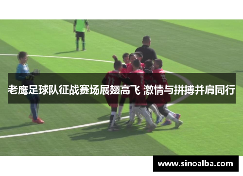 老鹰足球队征战赛场展翅高飞 激情与拼搏并肩同行