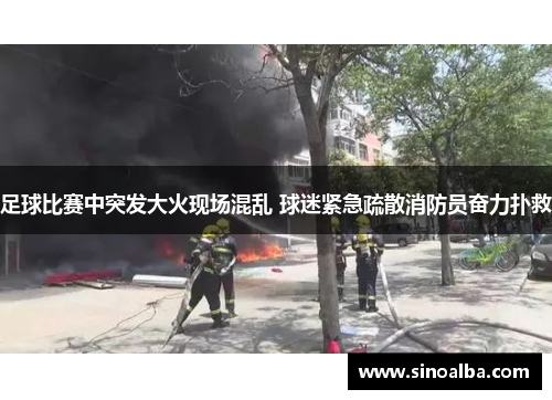 足球比赛中突发大火现场混乱 球迷紧急疏散消防员奋力扑救