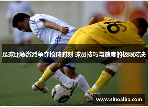 足球比赛激烈争夺抢球时刻 球员技巧与速度的极限对决