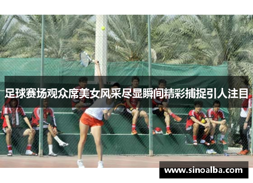 足球赛场观众席美女风采尽显瞬间精彩捕捉引人注目