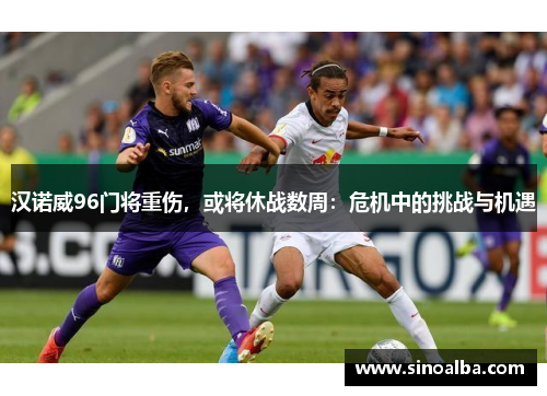 汉诺威96门将重伤，或将休战数周：危机中的挑战与机遇