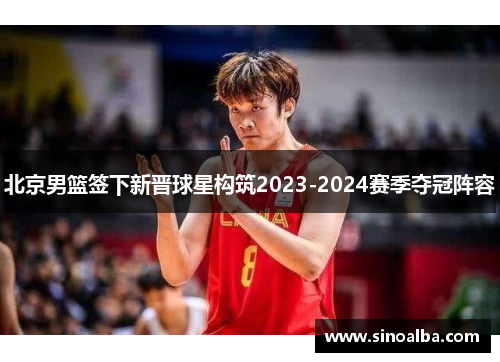 北京男篮签下新晋球星构筑2023-2024赛季夺冠阵容