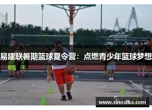 易建联暑期篮球夏令营：点燃青少年篮球梦想