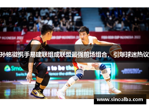 孙铭徽携手易建联组成联盟最强前场组合，引爆球迷热议