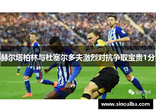 赫尔塔柏林与杜塞尔多夫激烈对抗争取宝贵1分