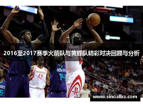 2016至2017赛季火箭队与黄蜂队精彩对决回顾与分析