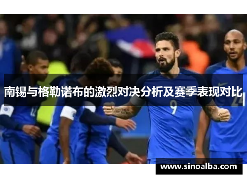 南锡与格勒诺布的激烈对决分析及赛季表现对比