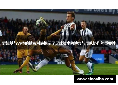 奇姆基与W林的精彩对决揭示了足球战术的博弈与团队协作的重要性
