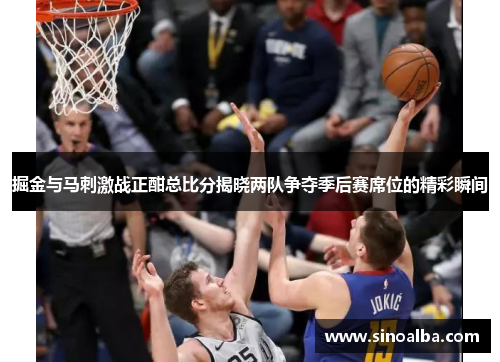掘金与马刺激战正酣总比分揭晓两队争夺季后赛席位的精彩瞬间