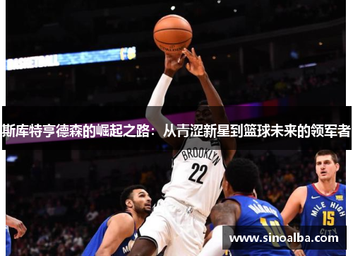 斯库特亨德森的崛起之路：从青涩新星到篮球未来的领军者
