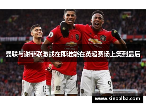 曼联与谢菲联激战在即谁能在英超赛场上笑到最后