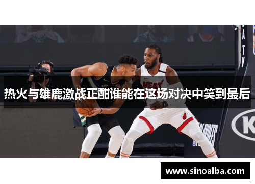 热火与雄鹿激战正酣谁能在这场对决中笑到最后