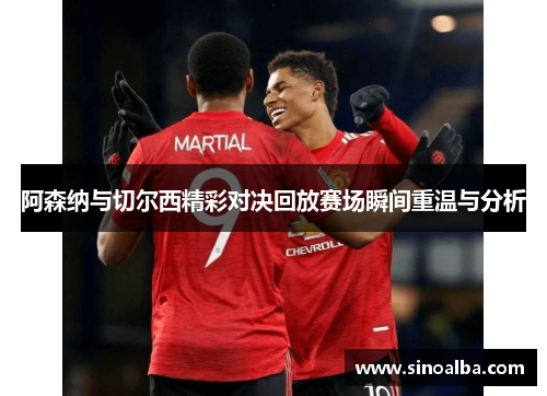 阿森纳与切尔西精彩对决回放赛场瞬间重温与分析