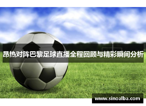 昂热对阵巴黎足球直播全程回顾与精彩瞬间分析