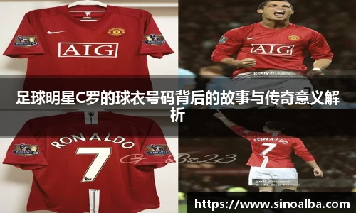 足球明星C罗的球衣号码背后的故事与传奇意义解析