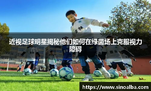 近视足球明星揭秘他们如何在绿茵场上克服视力障碍